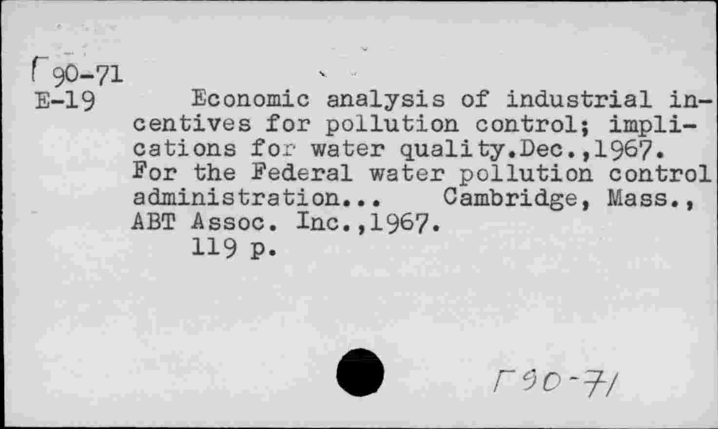 ﻿Economie analysis of industrial incentives for pollution control; implications for water quality.Dec.,1967. For the Federal water pollution control administration... Cambridge, Mass., ABT Assoc. Inc.,1967.
119 P.